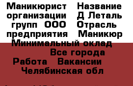 Маникюрист › Название организации ­ Д Леталь групп, ООО › Отрасль предприятия ­ Маникюр › Минимальный оклад ­ 15 000 - Все города Работа » Вакансии   . Челябинская обл.